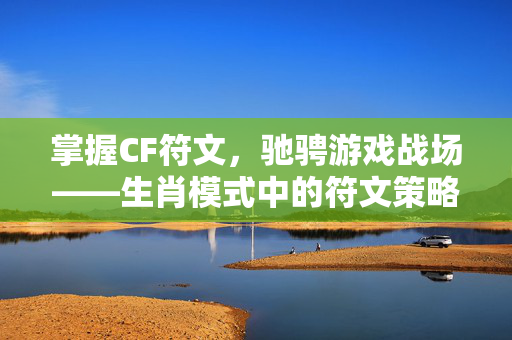掌握CF符文，驰骋游戏战场——生肖模式中的符文策略