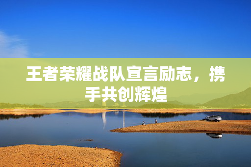 王者荣耀战队宣言励志，携手共创辉煌