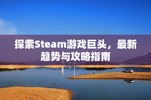 探索Steam游戏巨头，最新趋势与攻略指南