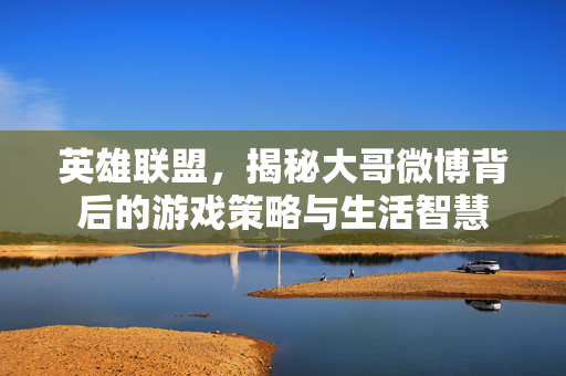 英雄联盟，揭秘大哥微博背后的游戏策略与生活智慧