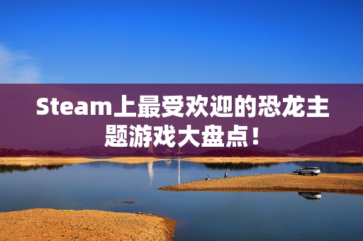Steam上最受欢迎的恐龙主题游戏大盘点！