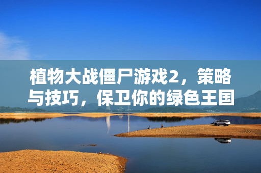 植物大战僵尸游戏2，策略与技巧，保卫你的绿色王国