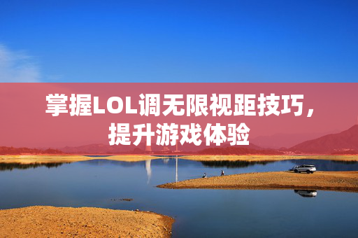 掌握LOL调无限视距技巧，提升游戏体验