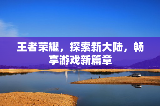 王者荣耀，探索新大陆，畅享游戏新篇章