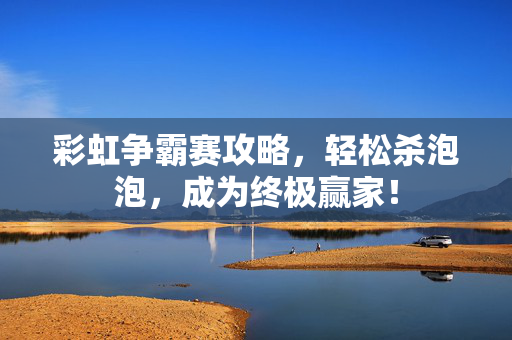 彩虹争霸赛攻略,轻松杀泡泡,成为终极赢家! 彩虹争霸赛攻略,轻松杀泡泡,成为终极赢家!
