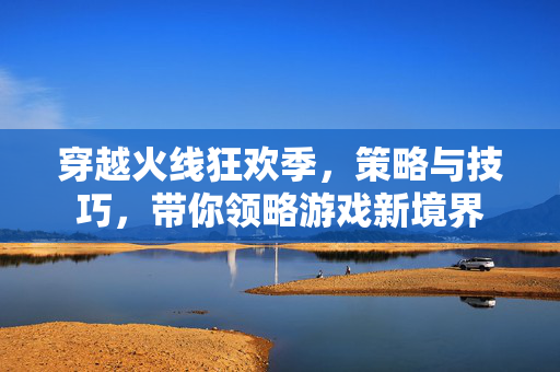 穿越火线狂欢季，策略与技巧，带你领略游戏新境界