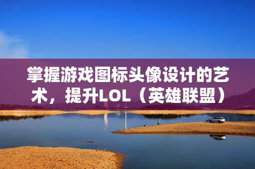 掌握游戏图标头像设计的艺术，提升LOL（英雄联盟）游戏体验