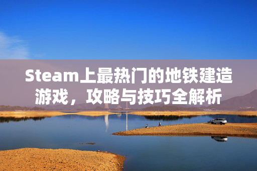 Steam上最热门的地铁建造游戏，攻略与技巧全解析