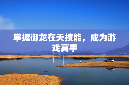 掌握御龙在天技能,成为游戏高手 掌握御龙在天技能,成为游戏高手