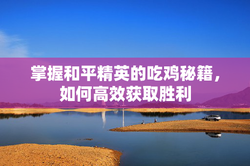 掌握和平精英的吃鸡秘籍，如何高效获取胜利