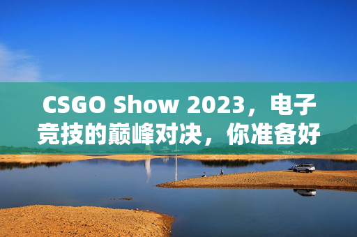 CSGO Show 2023，电子竞技的巅峰对决，你准备好了吗？