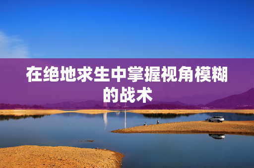 在绝地求生中掌握视角模糊的战术
