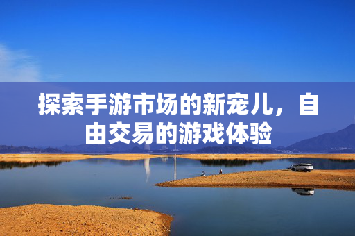 探索手游市场的新宠儿，自由交易的游戏体验