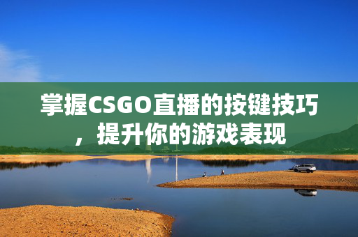 掌握CSGO直播的按键技巧，提升你的游戏表现