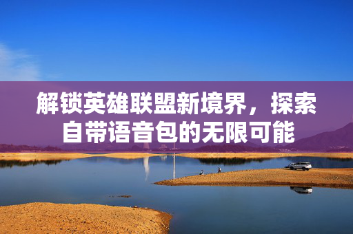 解锁英雄联盟新境界，探索自带语音包的无限可能