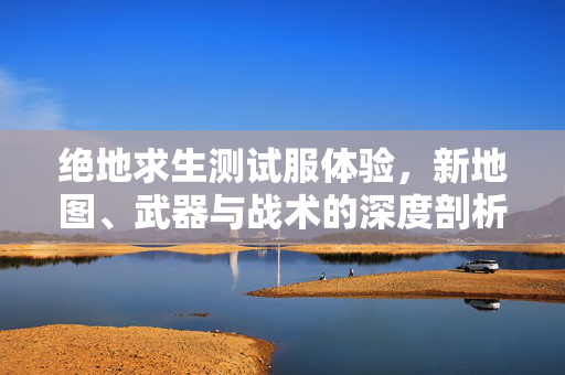 绝地求生测试服体验，新地图、武器与战术的深度剖析