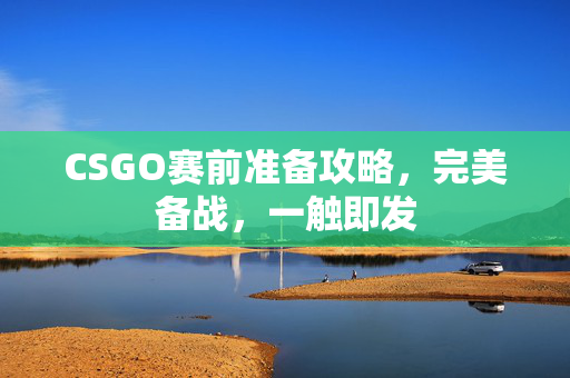 CSGO赛前准备攻略，完美备战，一触即发