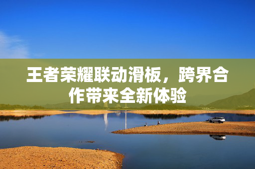 王者荣耀联动滑板，跨界合作带来全新体验