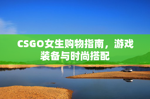 CSGO女生购物指南，游戏装备与时尚搭配