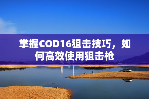 掌握COD16狙击技巧，如何高效使用狙击枪