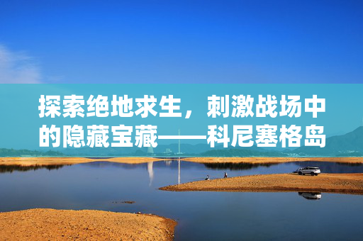 探索绝地求生，刺激战场中的隐藏宝藏——科尼塞格岛