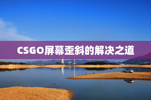 CSGO屏幕歪斜的解决之道