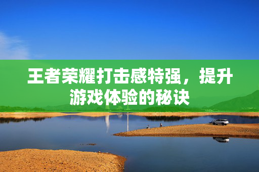 王者荣耀打击感特强，提升游戏体验的秘诀