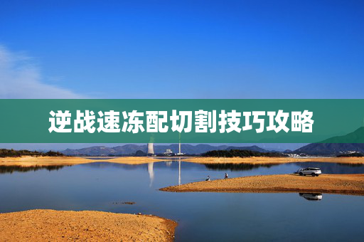 逆战速冻配切割技巧攻略