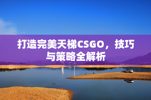 打造完美天梯CSGO，技巧与策略全解析