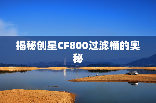 揭秘创星CF800过滤桶的奥秘