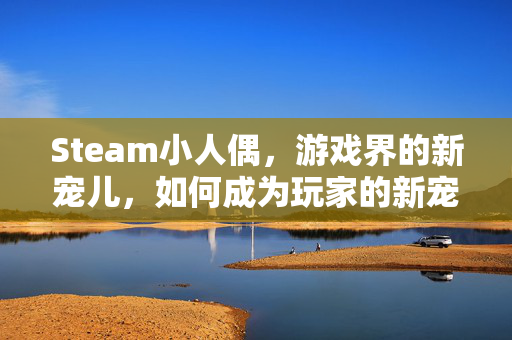 Steam小人偶，游戏界的新宠儿，如何成为玩家的新宠？