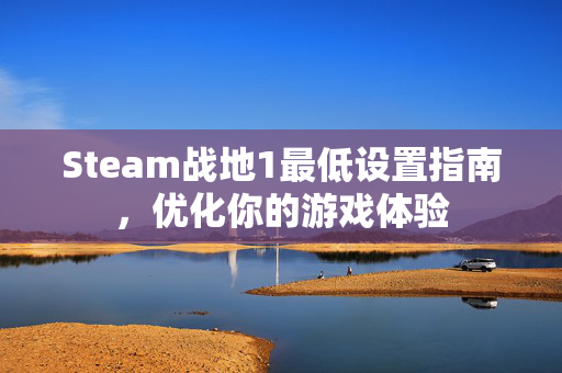 Steam战地1最低设置指南，优化你的游戏体验