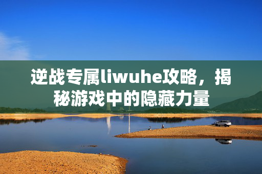 逆战专属liwuhe攻略，揭秘游戏中的隐藏力量