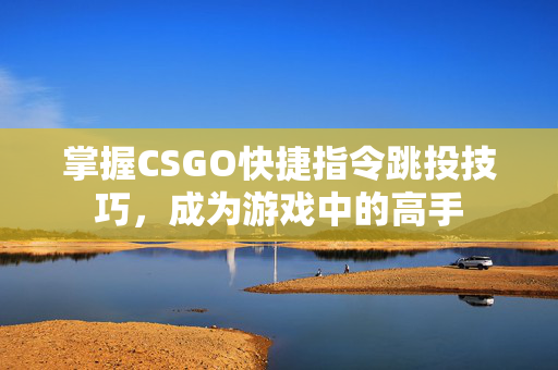 掌握CSGO快捷指令跳投技巧，成为游戏中的高手