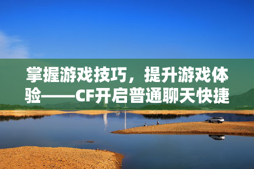 掌握游戏技巧，提升游戏体验——CF开启普通聊天快捷键攻略