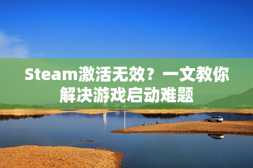 Steam激活无效？一文教你解决游戏启动难题