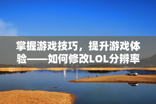 掌握游戏技巧，提升游戏体验——如何修改LOL分辨率