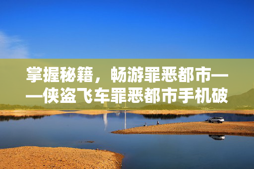 掌握秘籍,畅游罪恶都市——侠盗飞车罪恶都市手机破解版深度解析 掌握秘籍,畅游罪恶都市——侠盗飞车罪恶都市手机破解版深度解析