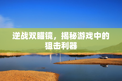逆战双瞄镜，揭秘游戏中的狙击利器