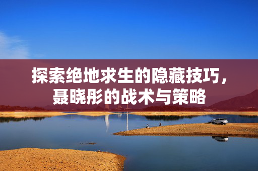 探索绝地求生的隐藏技巧，聂晓彤的战术与策略