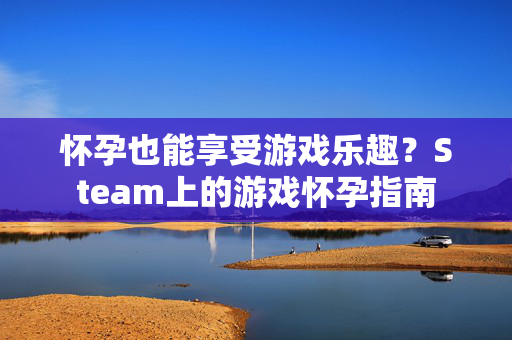 怀孕也能享受游戏乐趣？Steam上的游戏怀孕指南
