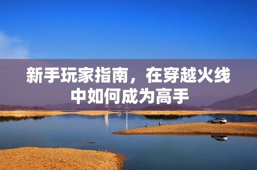 新手玩家指南，在穿越火线中如何成为高手