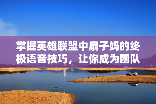掌握英雄联盟中扇子妈的终极语音技巧，让你成为团队中的沟通大师！