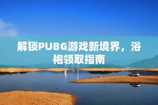 解锁PUBG游戏新境界，浴袍领取指南