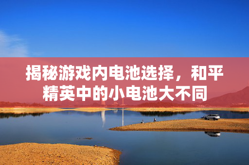 揭秘游戏内电池选择，和平精英中的小电池大不同
