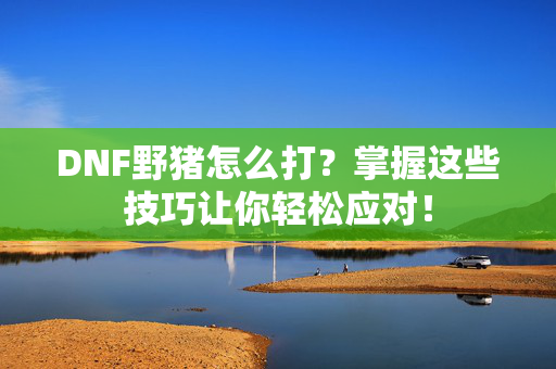 DNF野猪怎么打?掌握这些技巧让你轻松应对! DNF野猪怎么打?掌握这些技巧让你轻松应对!