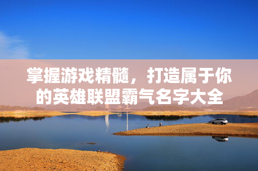 掌握游戏精髓，打造属于你的英雄联盟霸气名字大全
