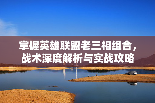 掌握英雄联盟老三相组合，战术深度解析与实战攻略