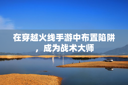 在穿越火线手游中布置陷阱，成为战术大师