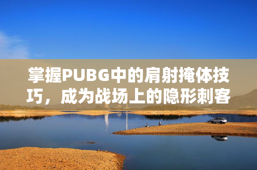 掌握PUBG中的肩射掩体技巧，成为战场上的隐形刺客